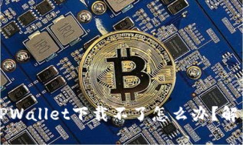 苹果手机TPWallet下载不了怎么办？解决方法详解