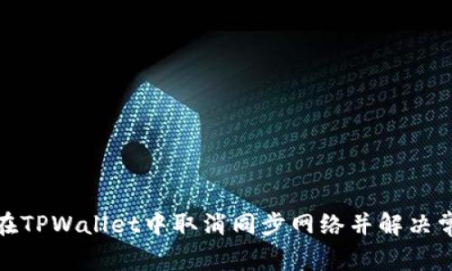 : 如何在TPWallet中取消同步网络并解决常见问题