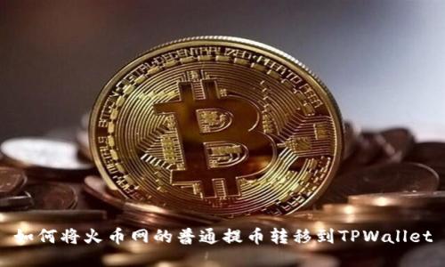 如何将火币网的普通提币转移到TPWallet