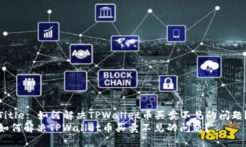 Title: 如何解决TPWallet币买卖不见的问题？
如何解决TPWallet币买卖不见的问题？
