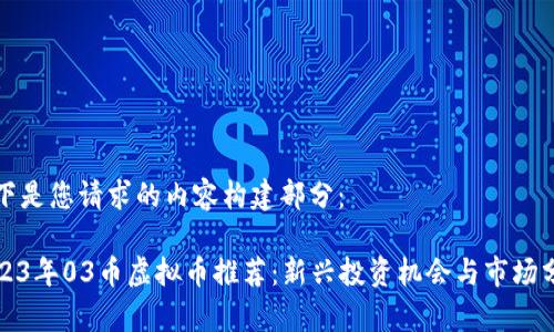 以下是您请求的内容构建部分：

2023年03币虚拟币推荐：新兴投资机会与市场分析